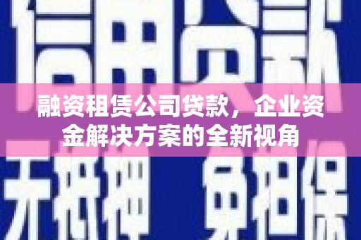新屋融资租赁公司贷款，企业资金解决方案的全新视角