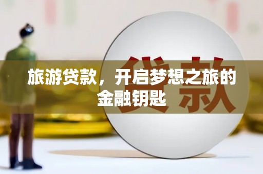 新屋旅游贷款，开启梦想之旅的金融钥匙