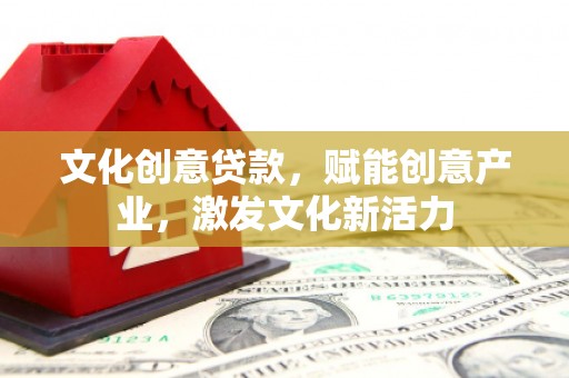 新屋文化创意贷款，赋能创意产业，激发文化新活力