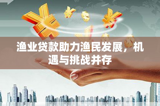 新屋渔业贷款助力渔民发展，机遇与挑战并存