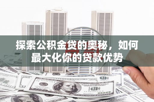 新屋探索公积金贷的奥秘，如何最大化你的贷款优势