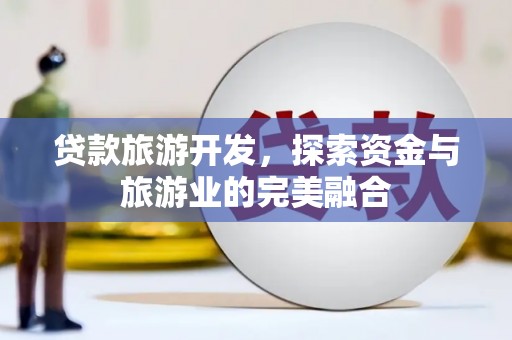 新屋贷款旅游开发，探索资金与旅游业的完美融合