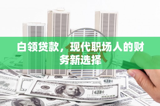 新屋白领贷款，现代职场人的财务新选择