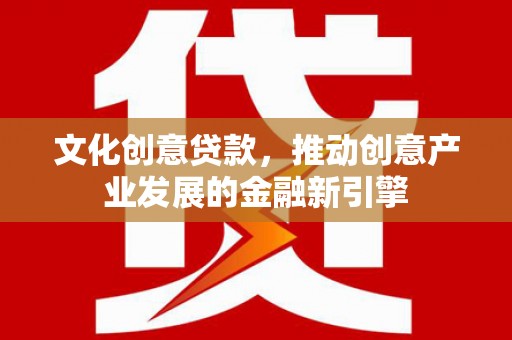 新屋文化创意贷款，推动创意产业发展的金融新引擎