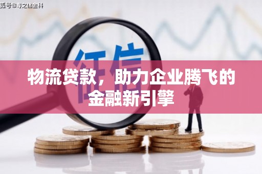 新屋物流贷款，助力企业腾飞的金融新引擎