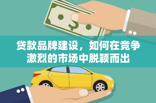 新屋贷款品牌建设，如何在竞争激烈的市场中脱颖而出