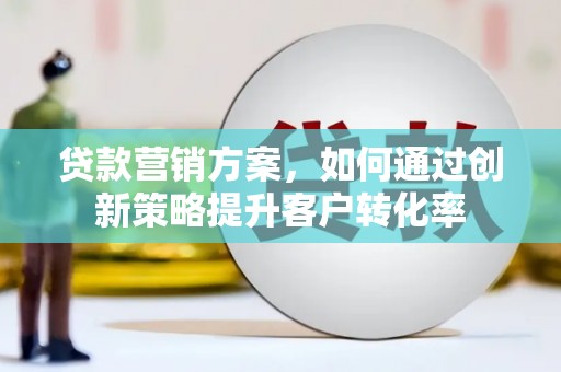 新屋贷款营销方案，如何通过创新策略提升客户转化率