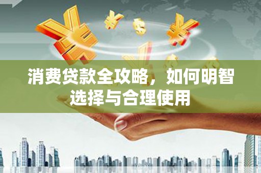 新屋消费贷款全攻略，如何明智选择与合理使用