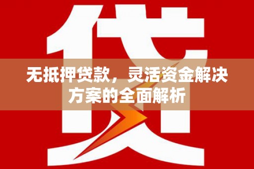 新屋无抵押贷款，灵活资金解决方案的全面解析