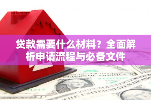 新屋贷款需要什么材料？全面解析申请流程与必备文件