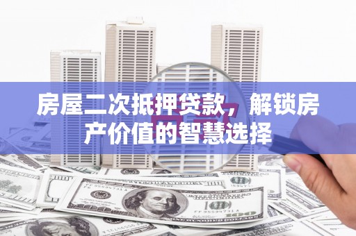 新屋房屋二次抵押贷款，解锁房产价值的智慧选择