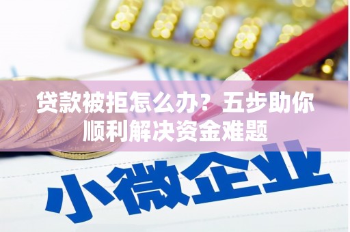 新屋贷款被拒怎么办？五步助你顺利解决资金难题