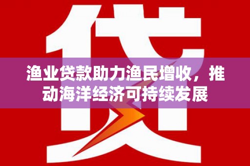 新屋渔业贷款助力渔民增收，推动海洋经济可持续发展