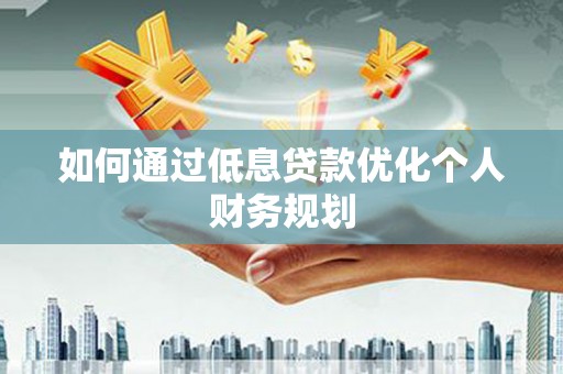 新屋如何通过低息贷款优化个人财务规划