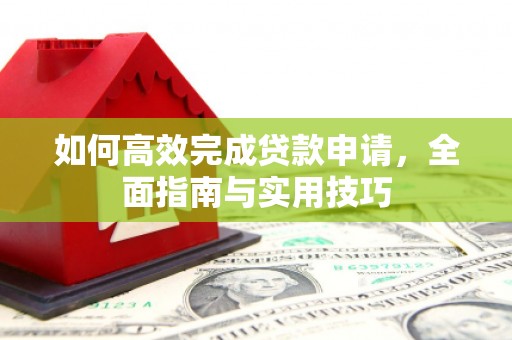 新屋如何高效完成贷款申请，全面指南与实用技巧