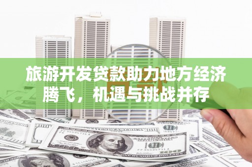 新屋旅游开发贷款助力地方经济腾飞，机遇与挑战并存
