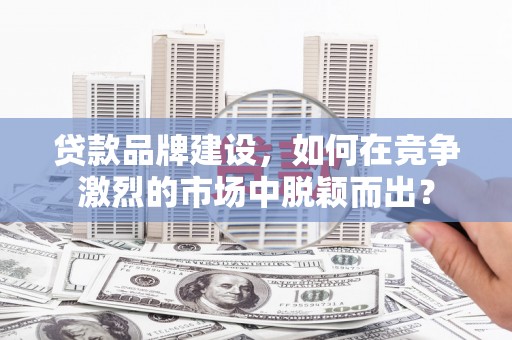 新屋贷款品牌建设，如何在竞争激烈的市场中脱颖而出？