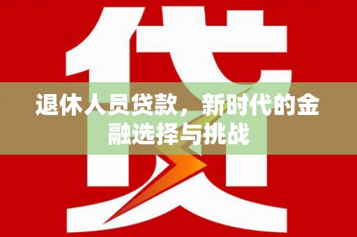新屋退休人员贷款，新时代的金融选择与挑战
