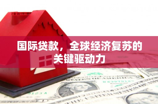 新屋国际贷款，全球经济复苏的关键驱动力