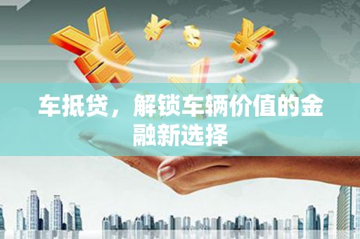 新屋车抵贷，解锁车辆价值的金融新选择
