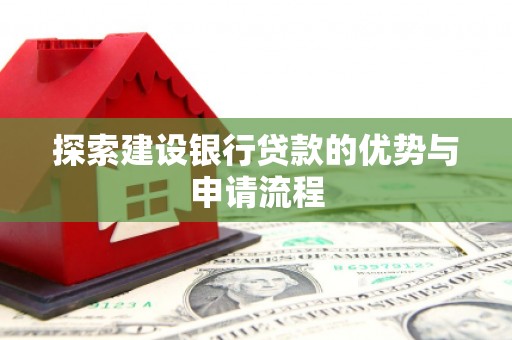 新屋探索建设银行贷款的优势与申请流程