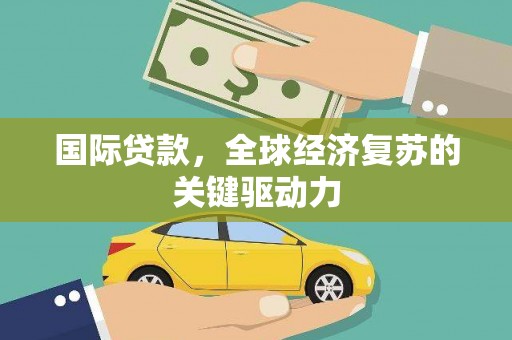 新屋国际贷款，全球经济复苏的关键驱动力