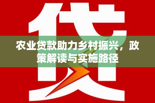 新屋农业贷款助力乡村振兴，政策解读与实施路径