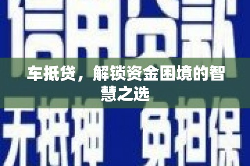 新屋车抵贷，解锁资金困境的智慧之选