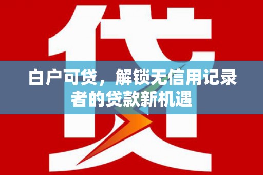 新屋白户可贷，解锁无信用记录者的贷款新机遇