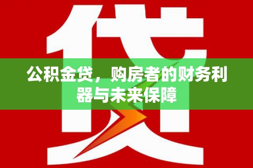 新屋公积金贷，购房者的财务利器与未来保障