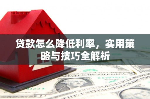 新屋贷款怎么降低利率，实用策略与技巧全解析