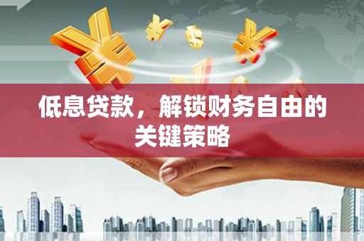 新屋低息贷款，解锁财务自由的关键策略