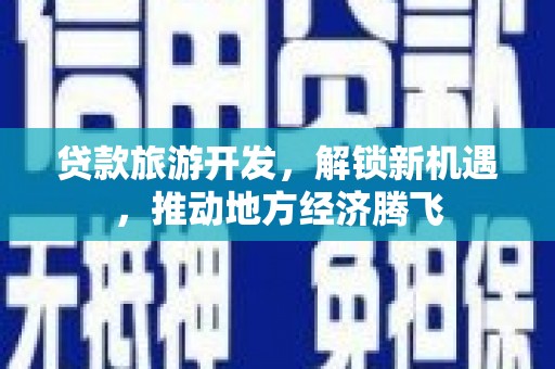 新屋贷款旅游开发，解锁新机遇，推动地方经济腾飞