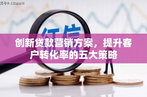 新屋创新贷款营销方案，提升客户转化率的五大策略