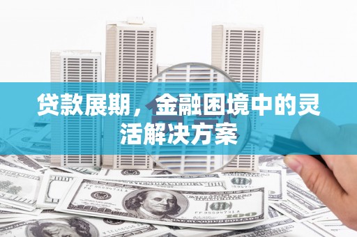 新屋贷款展期，金融困境中的灵活解决方案