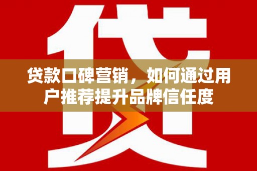 新屋贷款口碑营销，如何通过用户推荐提升品牌信任度
