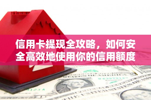 新屋信用卡提现全攻略，如何安全高效地使用你的信用额度