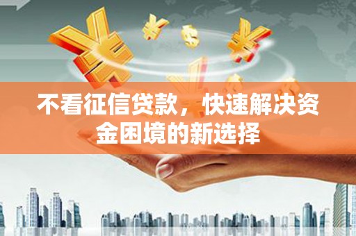 新屋不看征信贷款，快速解决资金困境的新选择