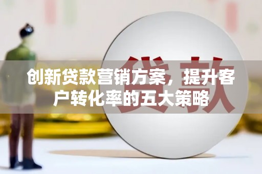 新屋创新贷款营销方案，提升客户转化率的五大策略