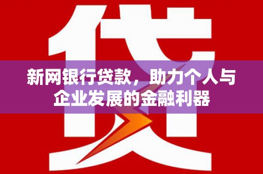 新屋新网银行贷款，助力个人与企业发展的金融利器