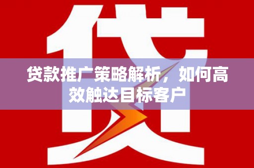 新屋贷款推广策略解析，如何高效触达目标客户