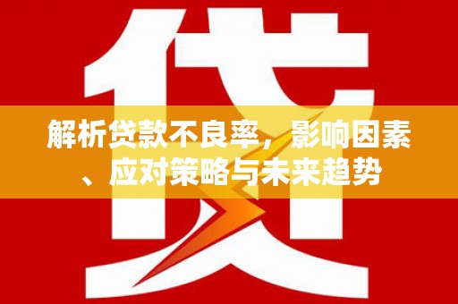 新屋解析贷款不良率，影响因素、应对策略与未来趋势