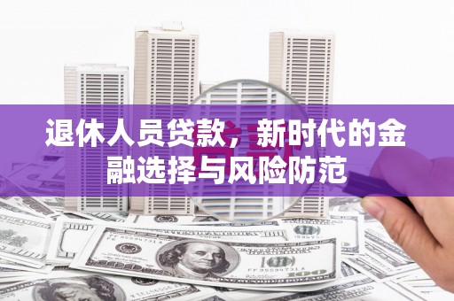 新屋退休人员贷款，新时代的金融选择与风险防范