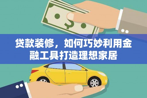 新屋贷款装修，如何巧妙利用金融工具打造理想家居