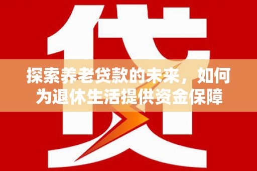 新屋探索养老贷款的未来，如何为退休生活提供资金保障
