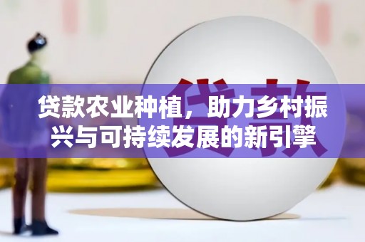 新屋贷款农业种植，助力乡村振兴与可持续发展的新引擎