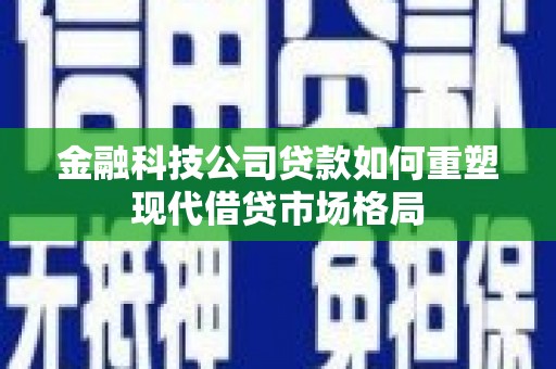 新屋金融科技公司贷款如何重塑现代借贷市场格局