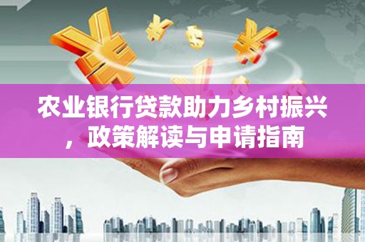 新屋农业银行贷款助力乡村振兴，政策解读与申请指南
