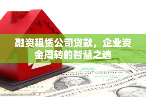 新屋融资租赁公司贷款，企业资金周转的智慧之选
