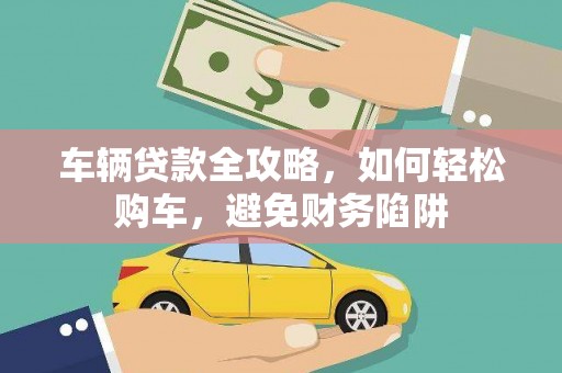 新屋车辆贷款全攻略，如何轻松购车，避免财务陷阱